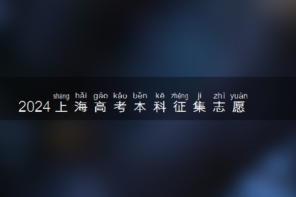 2024上海高考本科征集志愿填报几号截止 什么时候录取