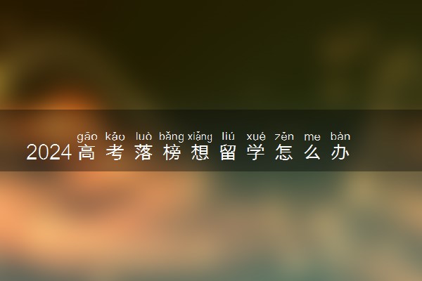 2024高考落榜想留学怎么办 上哪个国家好