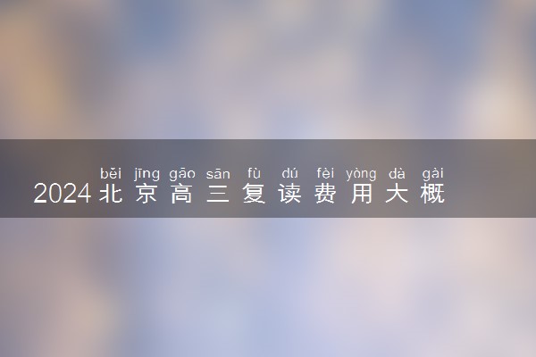 2024北京高三复读费用大概多少 复读一年学费多少钱