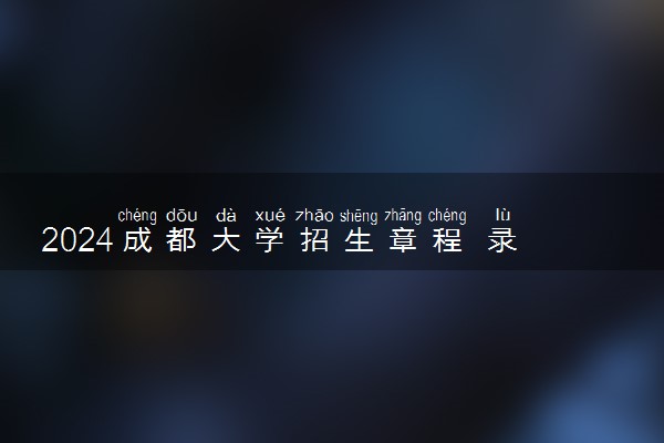 2024成都大学招生章程 录取规则是什么