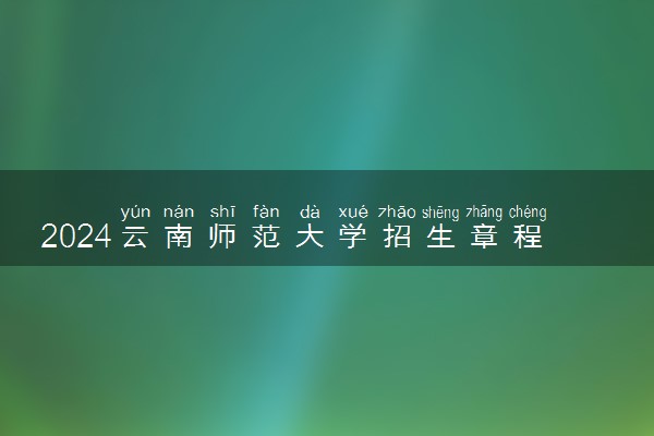 2024云南师范大学招生章程 录取规则是什么