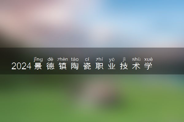 2024景德镇陶瓷职业技术学院招生章程 录取规则是什么