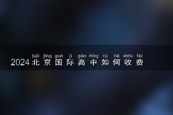 2024北京国际高中如何收费 一年要花多少钱