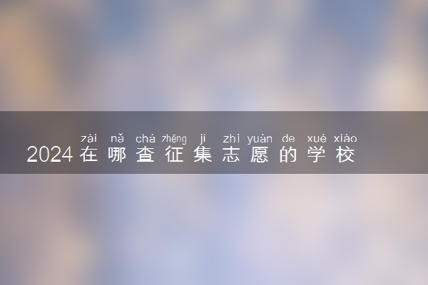 2024在哪查征集志愿的学校 有哪些途径