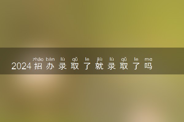 2024招办录取了就录取了吗 详细录取流程一览