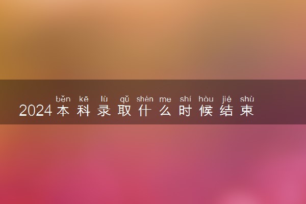 2024本科录取什么时候结束 怎么查录取结果