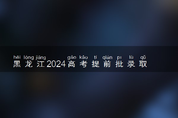 黑龙江2024高考提前批录取普通院校投档分数线【物理+历史】
