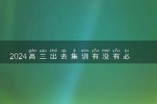 2024高三出去集训有没有必要 必须集训吗