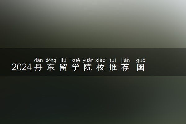 2024丹东留学院校推荐 国际学校哪个好