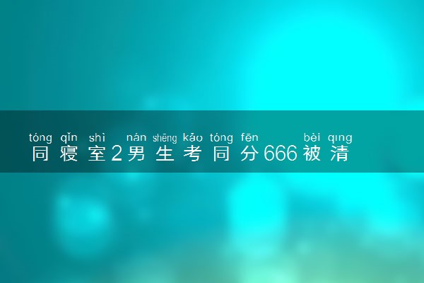同寝室2男生考同分666被清华录取 怎么回事