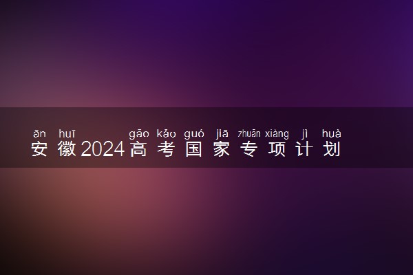 安徽2024高考国家专项计划首轮最低投档分及名次公布