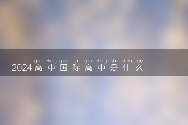 2024高中国际高中是什么 真的好吗