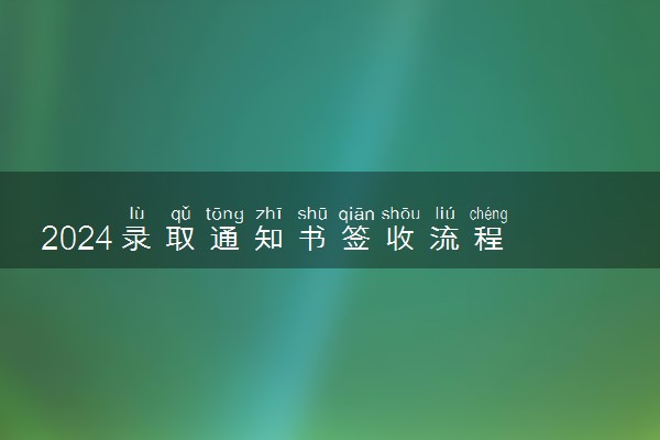 2024录取通知书签收流程 拿到通知书后应该做什么
