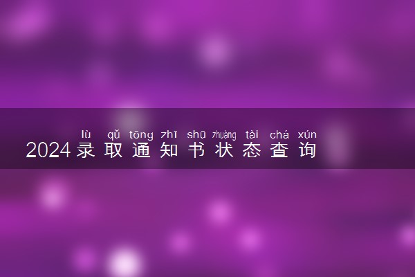 2024录取通知书状态查询 怎么查邮寄到哪了