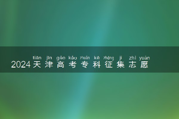 2024天津高考专科征集志愿填报时间 几号几点截止