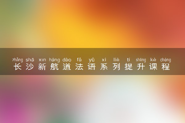 长沙新航道法语系列提升课程