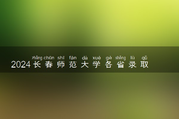 2024长春师范大学各省录取分数线是多少 附历年最低分