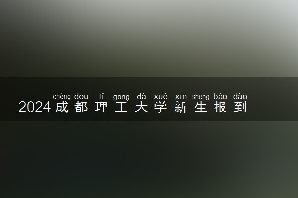 2024成都理工大学新生报到时间及入学须知 哪天开学