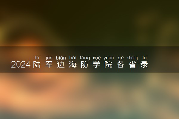 2024陆军边海防学院各省录取分数线是多少 附历年最低分