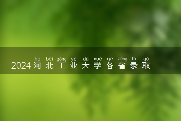 2024河北工业大学各省录取分数线是多少 附历年最低分