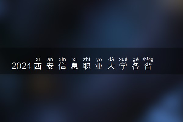 2024西安信息职业大学各省录取分数线是多少 附历年最低分