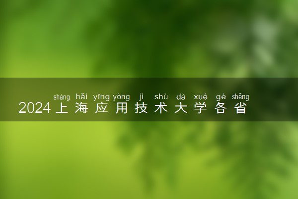 2024上海应用技术大学各省录取分数线是多少 附历年最低分