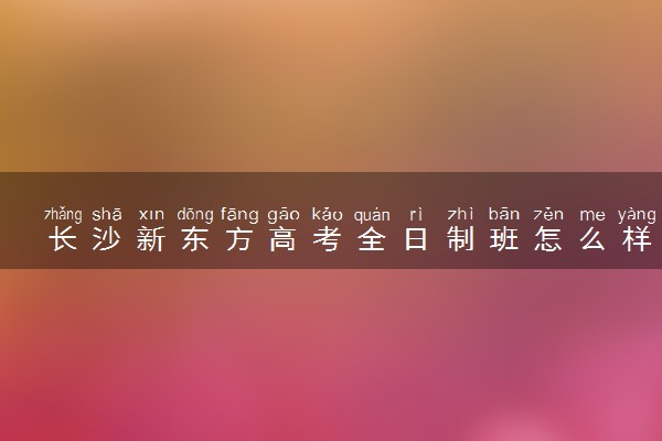 长沙新东方高考全日制班怎么样