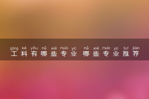 工科有哪些专业 哪些专业推荐报考