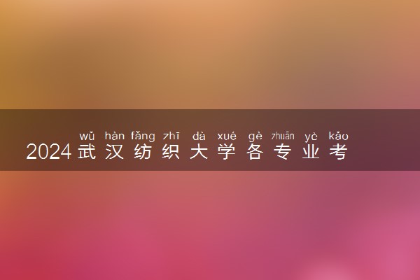 2024武汉纺织大学各专业考研分数线一览表 历年复试线汇总