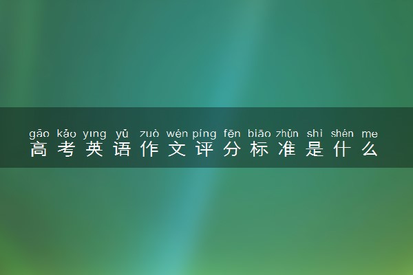 高考英语作文评分标准是什么 怎么写出高分作文