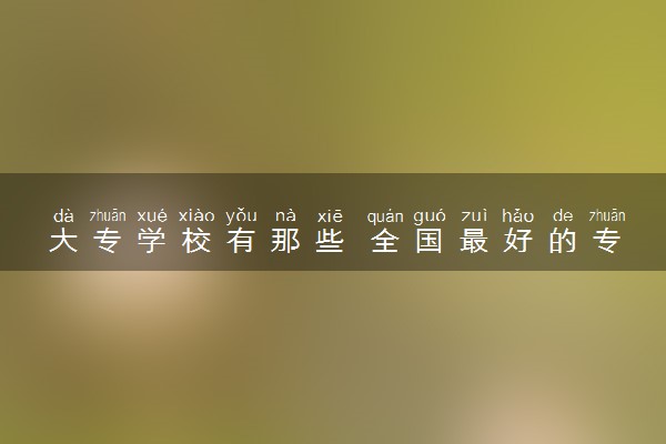 大专学校有那些 全国最好的专科院校名单