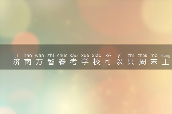 济南万智春考学校可以只周末上课吗