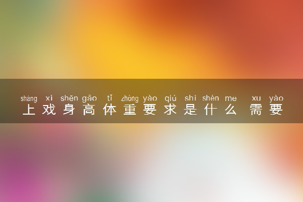 上戏身高体重要求是什么 需要符合哪些报考条件