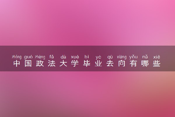 中国政法大学毕业去向有哪些 就业率如何
