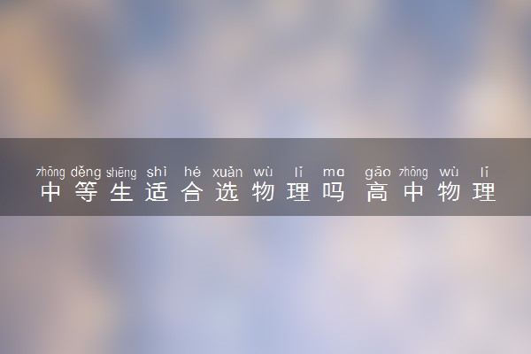 中等生适合选物理吗 高中物理难不难学吗
