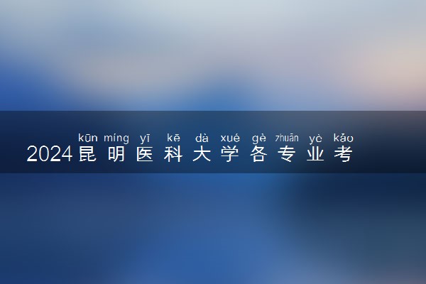 2024昆明医科大学各专业考研分数线一览表 历年复试线汇总