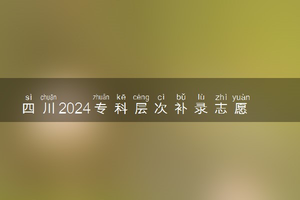 四川2024专科层次补录志愿填报时间 哪天开始报考