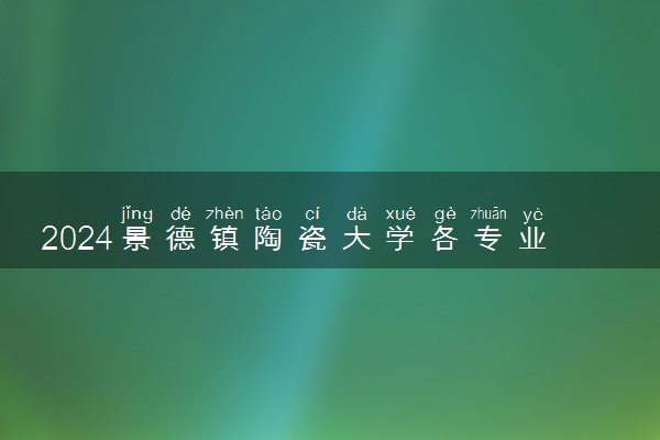 2024景德镇陶瓷大学各专业考研分数线一览表 历年复试线汇总