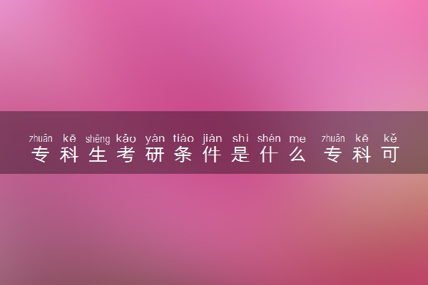 专科生考研条件是什么 专科可以考研吗