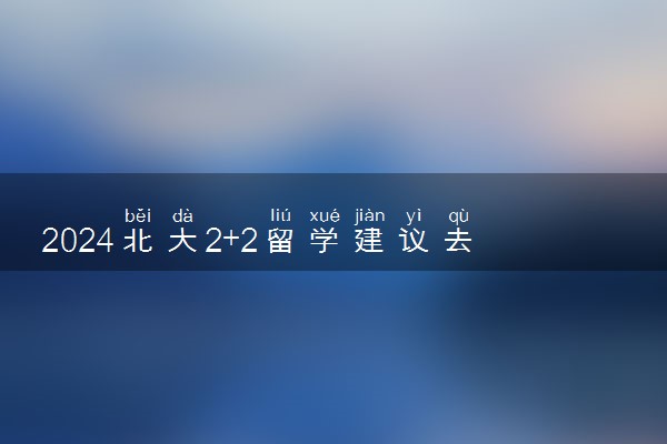 2024北大2+2留学建议去吗 有哪些好处