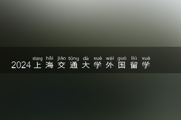 2024上海交通大学外国留学含金量高吗 容易申请吗