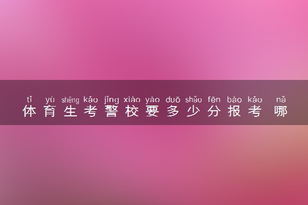 体育生考警校要多少分报考 哪所警校好