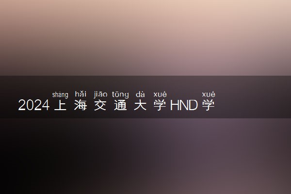 2024上海交通大学HND学院怎么样 在哪里就读