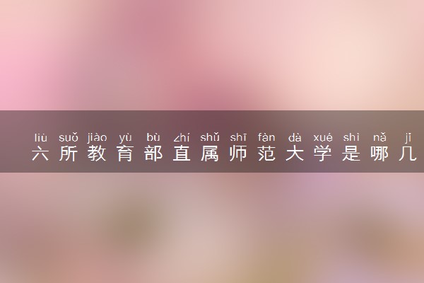 六所教育部直属师范大学是哪几所 最新院校名单