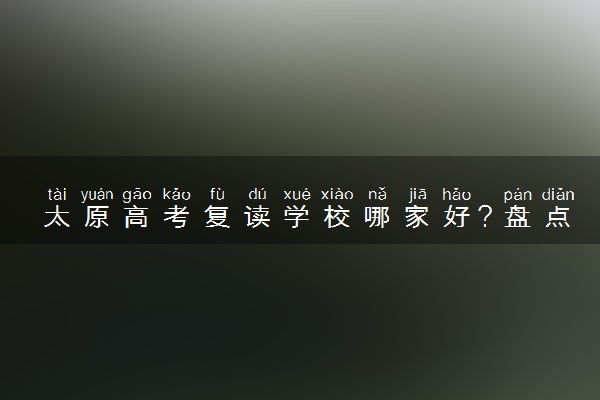 太原高考复读学校哪家好？盘点评价不错的学校