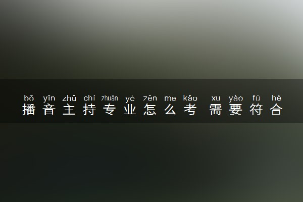 播音主持专业怎么考 需要符合什么条件