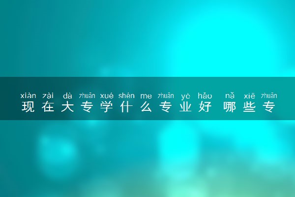 现在大专学什么专业好 哪些专业有前途