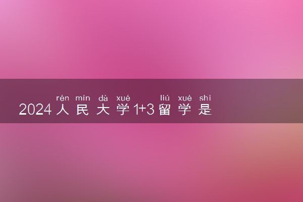 2024人民大学1+3留学是啥意思 值得读吗