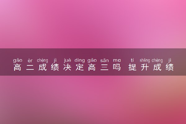 高二成绩决定高三吗 提升成绩的方法有哪些