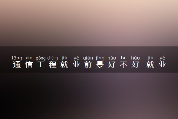 通信工程就业前景好不好 就业方向有哪些